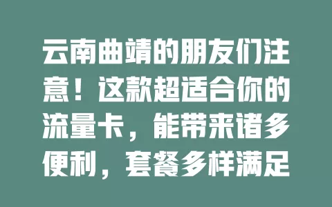 云南曲靖的朋友们注意！这款超适合你的流量卡，能带来诸多便利，套餐多样满足不同需求，快来找最适合的开启畅快网络之旅