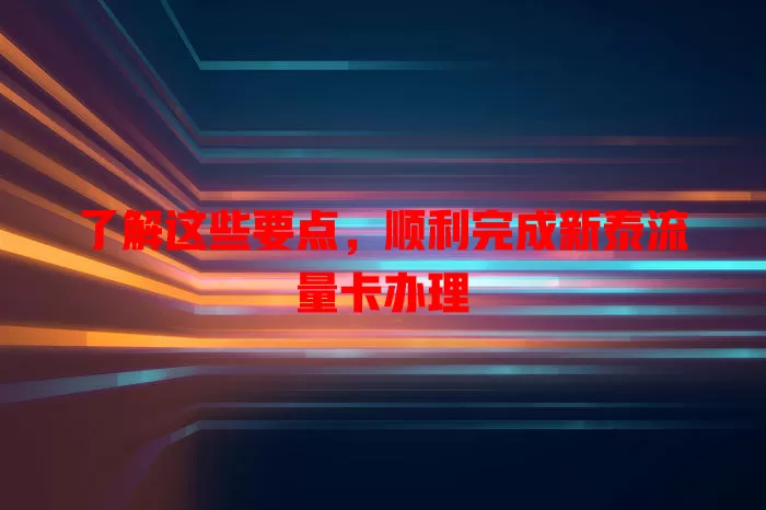 了解这些要点，顺利完成新泰流量卡办理