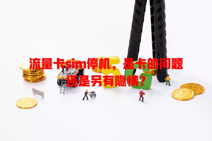 流量卡sim停机，是卡的问题还是另有隐情？