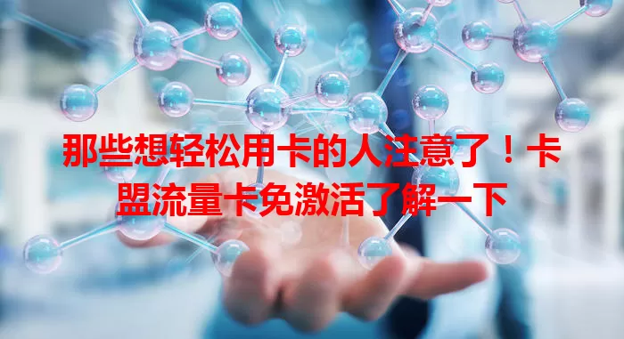 那些想轻松用卡的人注意了！卡盟流量卡免激活了解一下