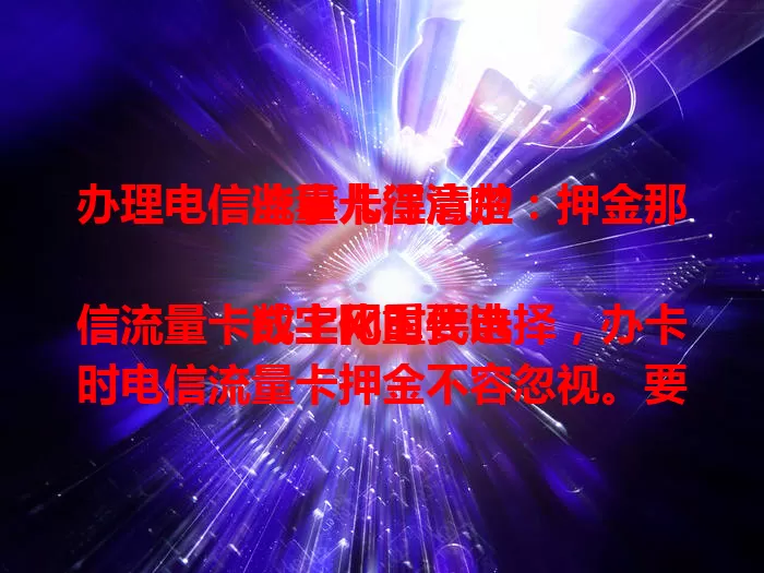 办理电信流量卡注意啦：押金那些事儿得清楚

数字化时代电信流量卡成上网重要选择，办卡时电信流量卡押金不容忽视。要明确其是预缴费，不同套餐押金不同，办前咨询退还条件等。正常使用合约期满可退，提前注销或有影响，缴费留凭证护权益。