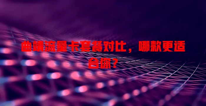 曲靖流量卡套餐对比，哪款更适合你？