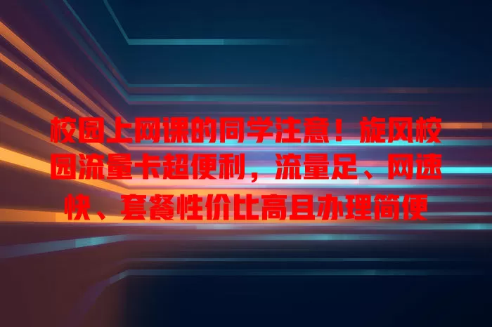 校园上网课的同学注意！旋风校园流量卡超便利，流量足、网速快、套餐性价比高且办理简便