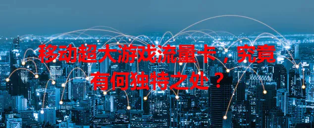 移动超大游戏流量卡，究竟有何独特之处？