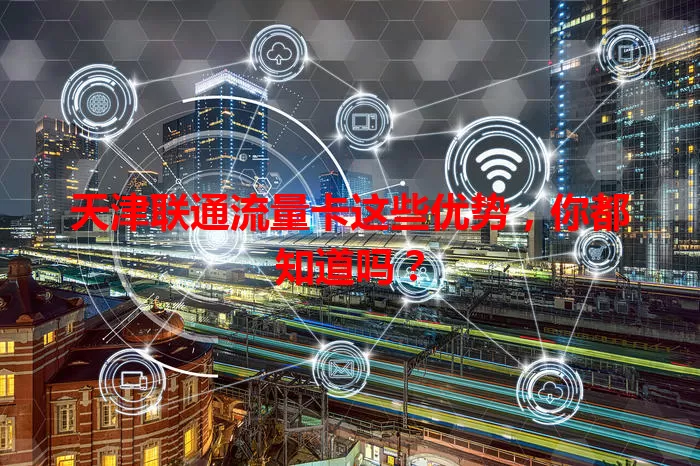 天津联通流量卡这些优势，你都知道吗？