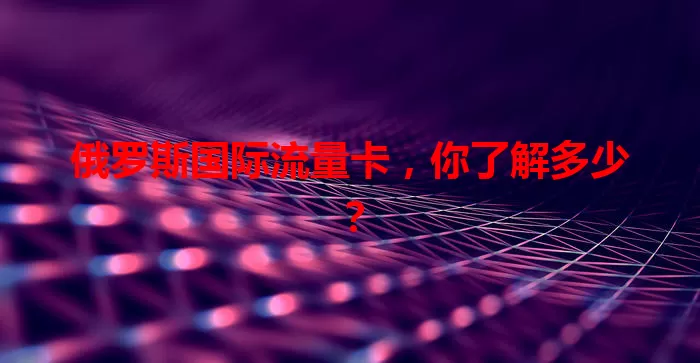 俄罗斯国际流量卡，你了解多少？