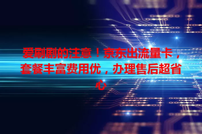 爱刷剧的注意！京东出流量卡，套餐丰富费用优，办理售后超省心