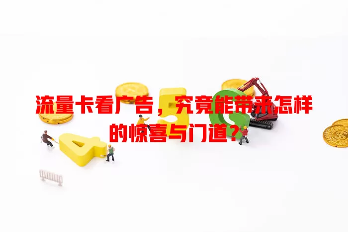 流量卡看广告，究竟能带来怎样的惊喜与门道？