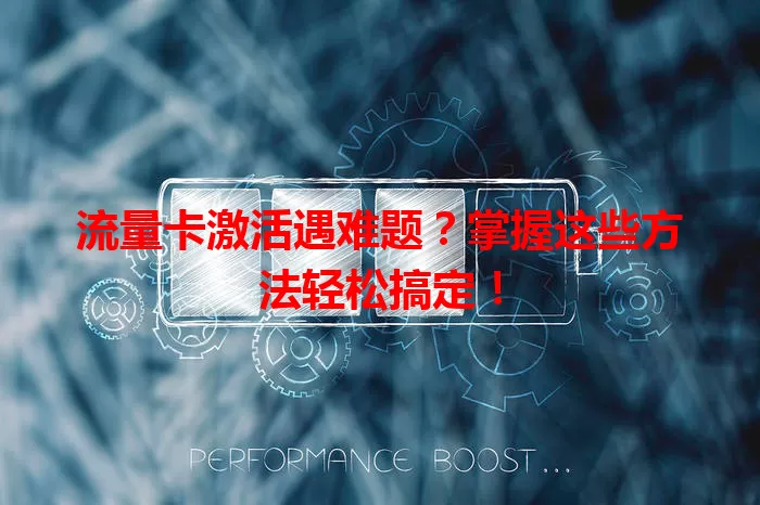 流量卡激活遇难题？掌握这些方法轻松搞定！