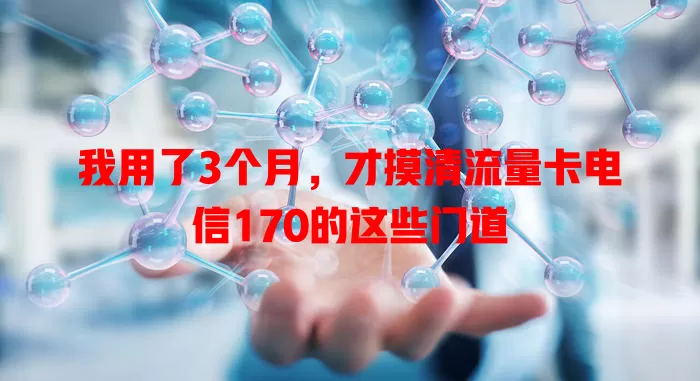 我用了3个月，才摸清流量卡电信170的这些门道
