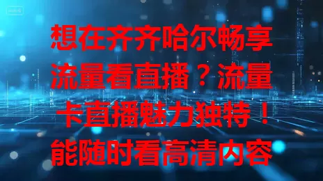 想在齐齐哈尔畅享流量看直播？流量卡直播魅力独特！能随时看高清内容，让信息传递更高效，还为社交添活力，快利用其便利享受精彩数字化生活