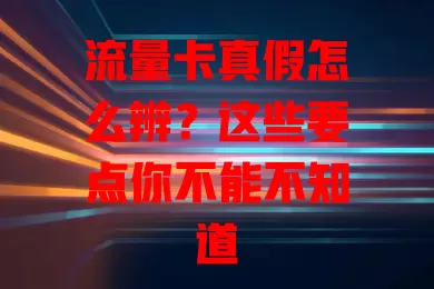 流量卡真假怎么辨？这些要点你不能不知道