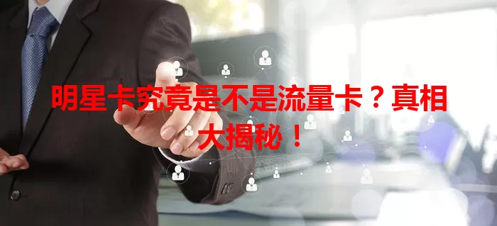 明星卡究竟是不是流量卡？真相大揭秘！