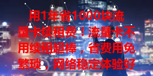 用1年省1000块流量卡续租费！流量卡不用续租超棒，省费用免繁琐，网络稳定体验好，选卡必看这特性