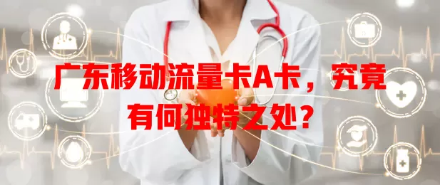 广东移动流量卡A卡，究竟有何独特之处？