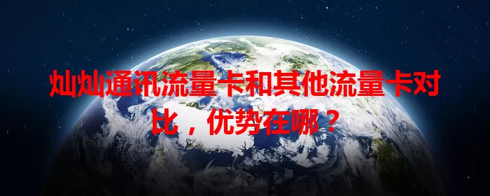 灿灿通讯流量卡和其他流量卡对比，优势在哪？