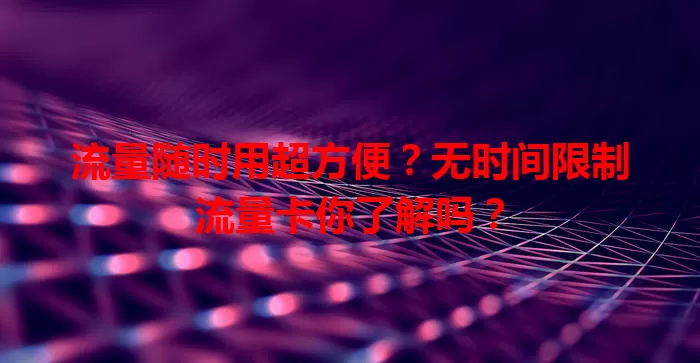 流量随时用超方便？无时间限制流量卡你了解吗？