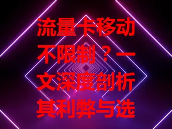 流量卡移动不限制？一文深度剖析其利弊与选择要点
