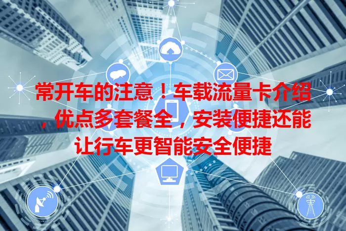 常开车的注意！车载流量卡介绍，优点多套餐全，安装便捷还能让行车更智能安全便捷