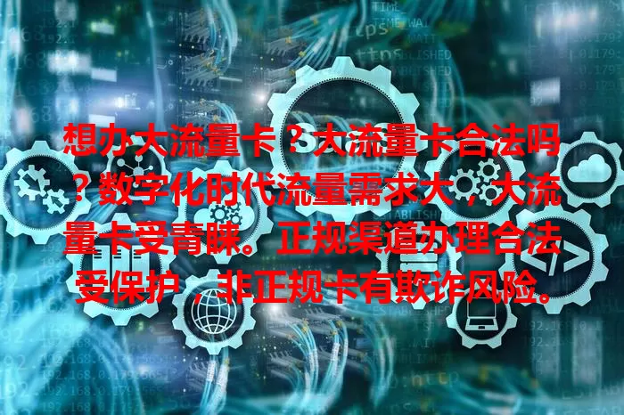 想办大流量卡？大流量卡合法吗？数字化时代流量需求大，大流量卡受青睐。正规渠道办理合法受保护，非正规卡有欺诈风险。办卡要走正规途径，选正规产品，大流量卡合法又可靠。