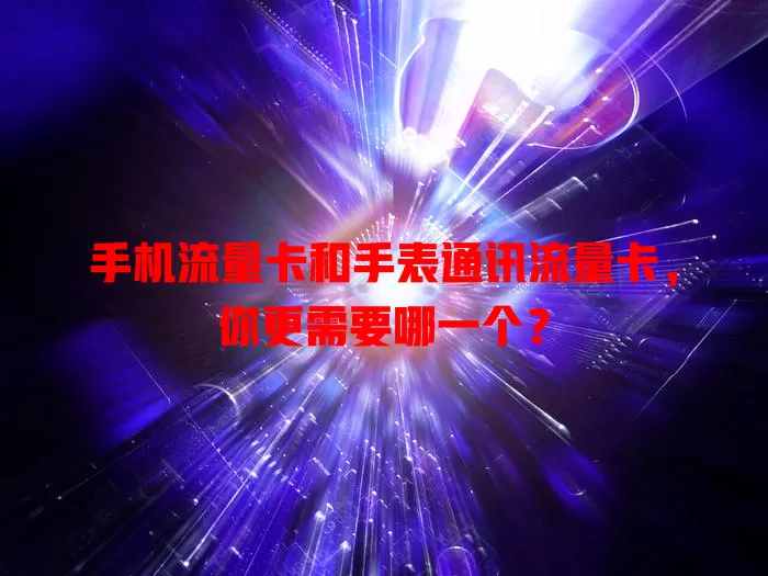 手机流量卡和手表通讯流量卡，你更需要哪一个？