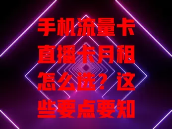 手机流量卡直播卡月租怎么选？这些要点要知道！