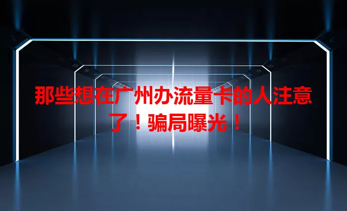 那些想在广州办流量卡的人注意了！骗局曝光！