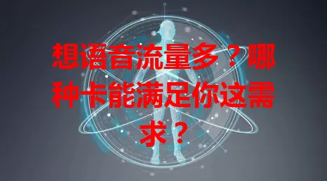 想语音流量多？哪种卡能满足你这需求？