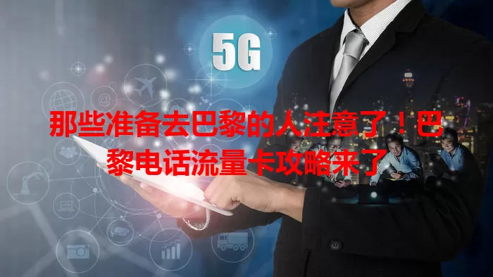 那些准备去巴黎的人注意了！巴黎电话流量卡攻略来了