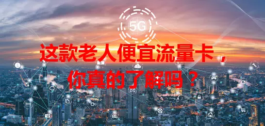 这款老人便宜流量卡，你真的了解吗？