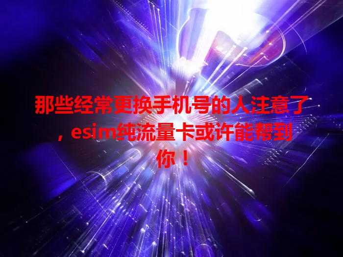 那些经常更换手机号的人注意了，esim纯流量卡或许能帮到你！
