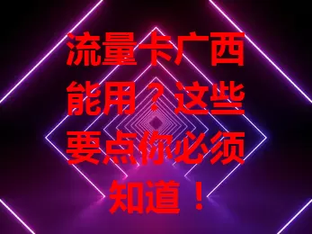 流量卡广西能用？这些要点你必须知道！