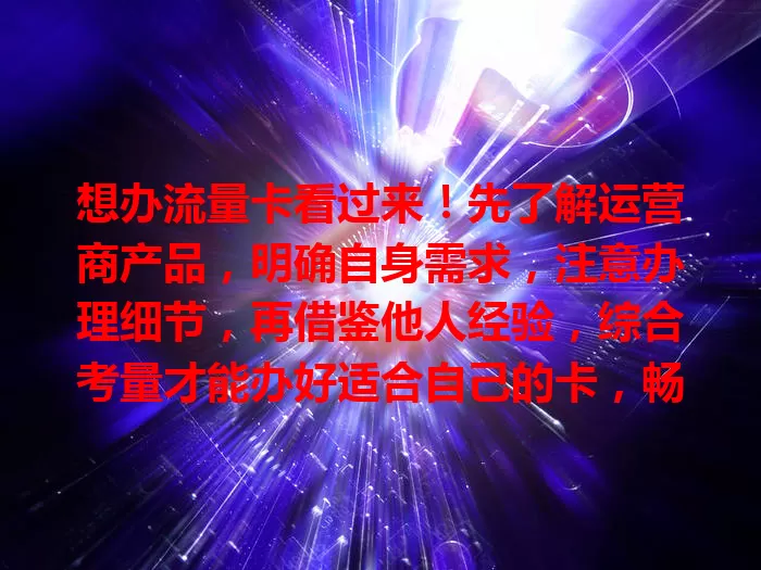 想办流量卡看过来！先了解运营商产品，明确自身需求，注意办理细节，再借鉴他人经验，综合考量才能办好适合自己的卡，畅享上网好体验！