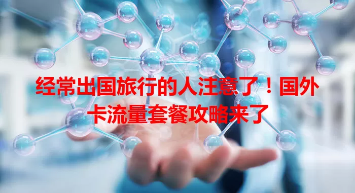经常出国旅行的人注意了！国外卡流量套餐攻略来了