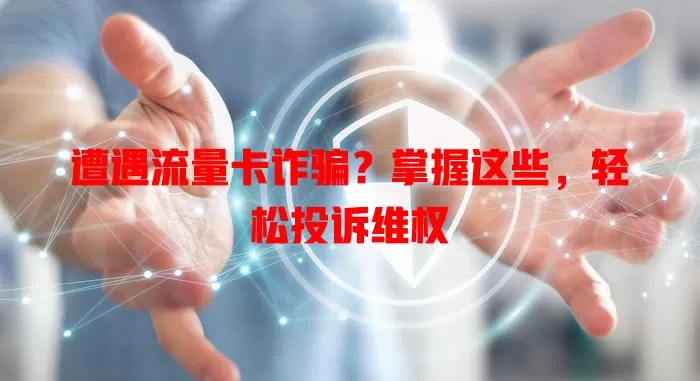 遭遇流量卡诈骗？掌握这些，轻松投诉维权