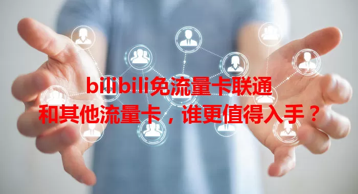 bilibili免流量卡联通和其他流量卡，谁更值得入手？