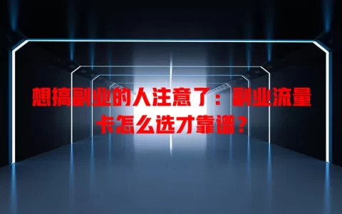 想搞副业的人注意了：副业流量卡怎么选才靠谱？