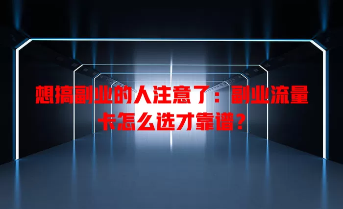 想搞副业的人注意了：副业流量卡怎么选才靠谱？