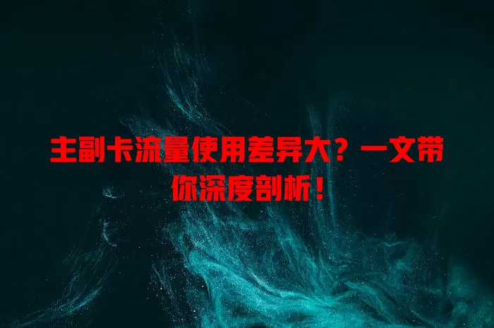 主副卡流量使用差异大？一文带你深度剖析！