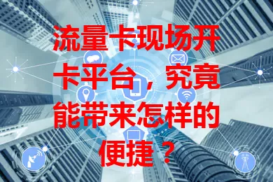 流量卡现场开卡平台，究竟能带来怎样的便捷？