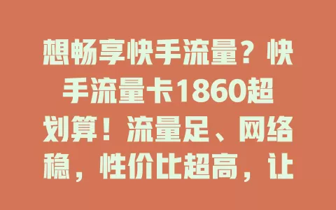想畅享快手流量？快手流量卡1860超划算！流量足、网络稳，性价比超高，让你尽情探索快手魅力，重度用户别错过