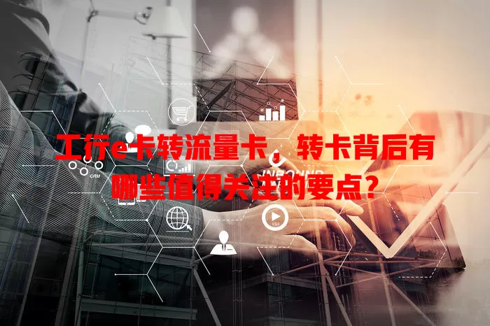 工行e卡转流量卡，转卡背后有哪些值得关注的要点？