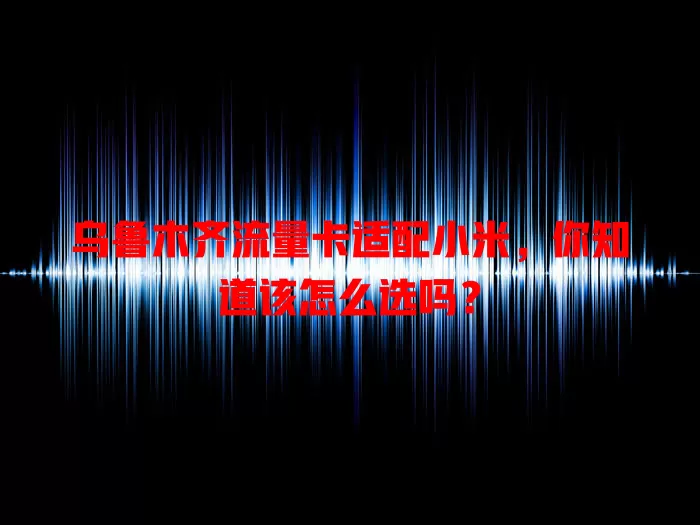 乌鲁木齐流量卡适配小米，你知道该怎么选吗？