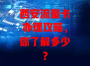 西安流量卡办理攻略，你了解多少？