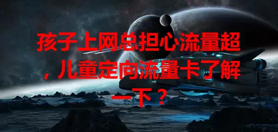 孩子上网总担心流量超，儿童定向流量卡了解一下？