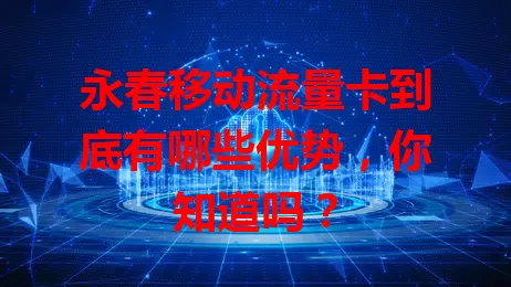 永春移动流量卡到底有哪些优势，你知道吗？