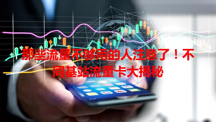 那些流量不够用的人注意了！不同基站流量卡大揭秘