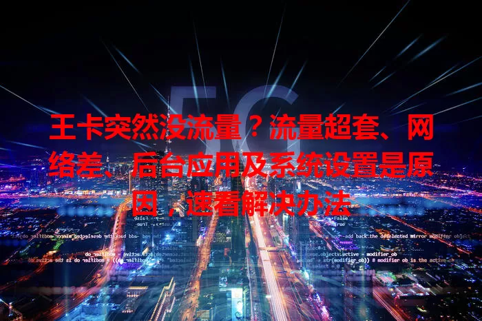 王卡突然没流量？流量超套、网络差、后台应用及系统设置是原因，速看解决办法