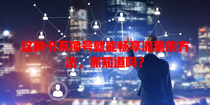 这种卡不换号就能畅享流量的方法，你知道吗？
