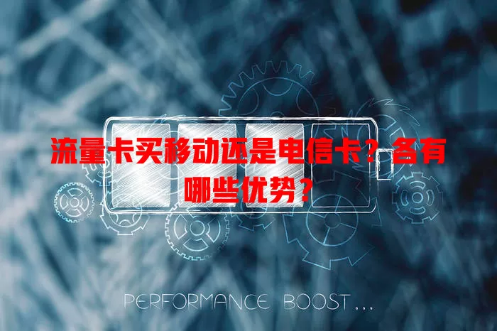 流量卡买移动还是电信卡？各有哪些优势？